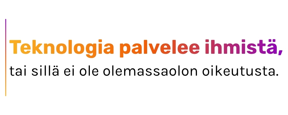 Teknologia palvelee ihmistä, tai sillä ei ole olemassaolon oikeutusta.